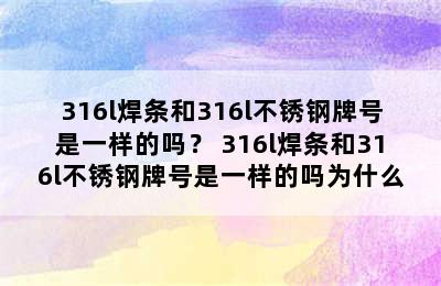 316l焊条和316l不锈钢牌号是一样的吗？ 316l焊条和316l不锈钢牌号是一样的吗为什么